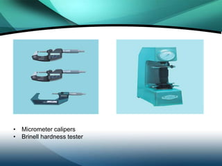 • Micrometer calipers
• Brinell hardness tester
 