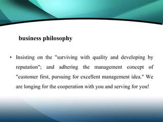 business philosophy

• Insisting on the "surviving with quality and developing by
  reputation"; and adhering the management concept of
  "customer first, pursuing for excellent management idea." We
  are longing for the cooperation with you and serving for you!
 