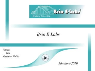 Bridging the e-Gap
                                            Brio E-Labs®
                Bridging the e-Gap




                    Brio E Labs


Venue:
   ITS
Greater Noida

                                              5th-June-2010
 