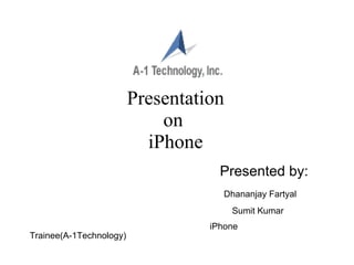 Presentation on  iPhone Presented by: Dhananjay Fartyal Sumit Kumar   iPhone Trainee(A-1Technology) 