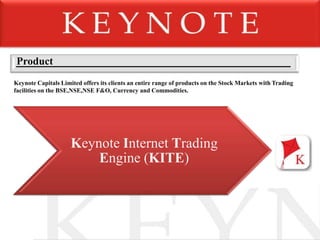 ProductKeynote Capitals Limited offers its clients an entire range of products on the Stock Markets with Trading facilities on the BSE,NSE,NSE F&O, Currency and Commodities.