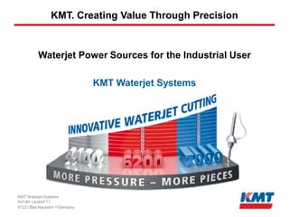 KMT. Creating Value Through Precision


         Waterjet Power Sources for the Industrial User

                              KMT Waterjet Systems




KMT Waterjet Systems
Auf der Laukert 11
61231 Bad Nauheim • Germany
 