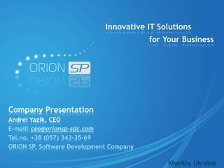 Innovative IT Solutions
                                         for Your Business




Company Presentation
Andrei Yazik, CEO
E-mail: ceo@orionsp-sdc.com
Tel.no. +38 (057) 343-35-69
ORION SP, Software Development Company

                                              Kharkiv, Ukraine
 