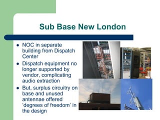 Sub Base New London

NOC in separate
building from Dispatch
Center
Dispatch equipment no
longer supported by
vendor, complicating
audio extraction
But, surplus circuitry on
base and unused
antennae offered
‘degrees of freedom’ in
the design
 