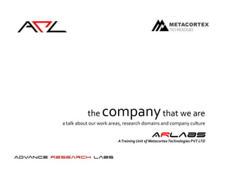 ArL

                     the    company that we are
          a talk about our work areas, research domains and company culture

                                                      ARLabs
                                   A Training Unit of Metacortex Technologies PVT LTD



Advance Research Labs
 