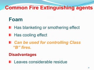 18
Foam
Has blanketing or smothering effect
Has cooling effect
Can be used for controlling Class
“B” fires.
Disadvantages
Leaves considerable residue
Common Fire Extinguishing agents
 