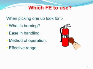 24
Which FE to use?
When picking one up look for :-
• What is burning?
• Ease in handling.
• Method of operation.
• Effective range
 