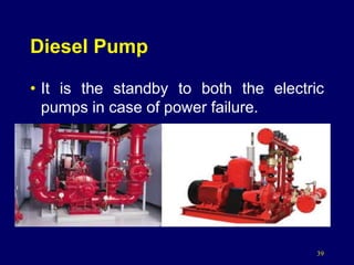 39
Diesel Pump
• It is the standby to both the electric
pumps in case of power failure.
 