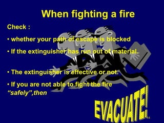 44
When fighting a fire
Check :
• whether your path of escape is blocked
• If the extinguisher has run out of material.
• The extinguisher is effective or not.
• If you are not able to fight the fire
“safely”,then
 