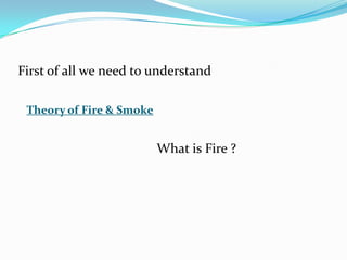 First of all we need to understand
What is Fire ?
Theory of Fire & Smoke
 