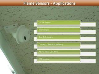 Flame Sensors - Applications
UPS & Server
Warehouse
Textile Industry
Cotton / Chemical industry
Above False Ceil Area
IT Industry
 