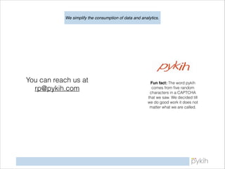 We simplify the consumption of data and analytics.

You can reach us at
rp@pykih.com

Fun fact: The word pykih
comes from ﬁve random
characters in a CAPTCHA
that we saw. We decided till
we do good work it does not
matter what we are called.

!16

 