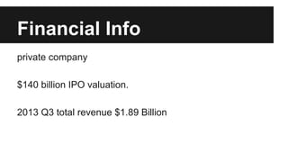 Financial Info
private company
$140 billion IPO valuation.
2013 Q3 total revenue $1.89 Billion
 