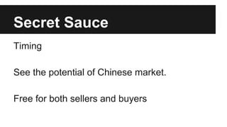 Secret Sauce
Timing
See the potential of Chinese market.
Free for both sellers and buyers
 