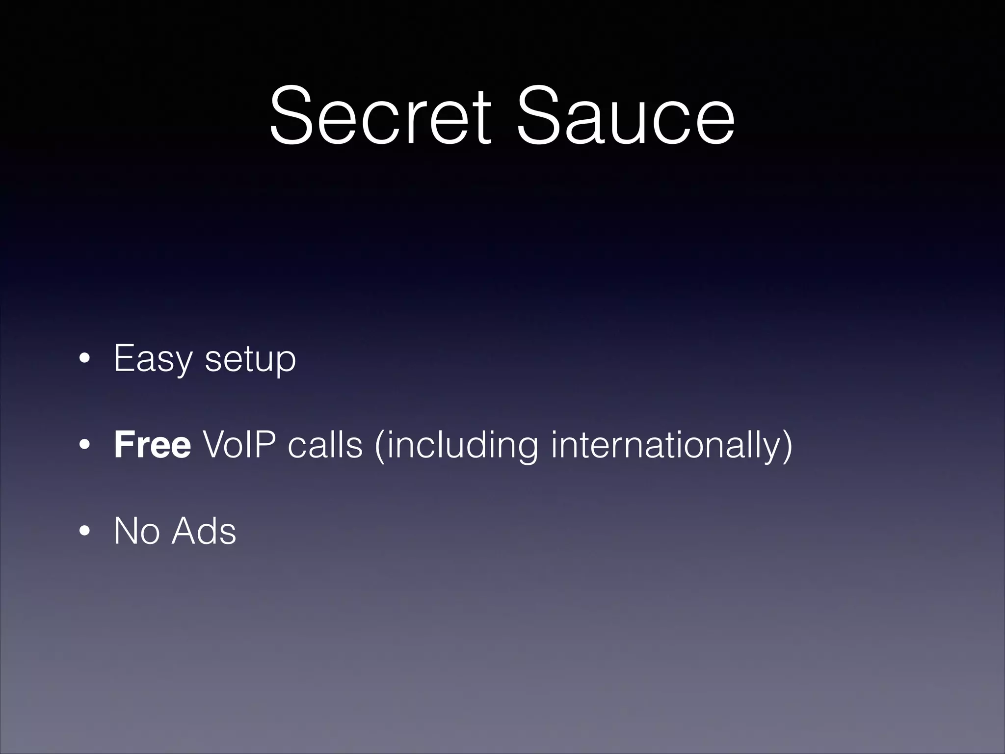 Secret Sauce
• Easy setup
• Free VoIP calls (including internationally)
• No Ads
 