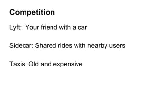 Competition 
Lyft: Your friend with a car 
Sidecar: Shared rides with nearby users 
Taxis: Old and expensive 
 