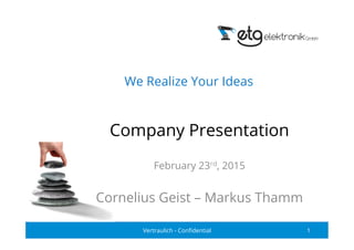 Company Presentation
February 23rd, 2015
Cornelius Geist – Markus Thamm
Vertraulich - Conﬁdential 1
We Realize Your Ideas
 