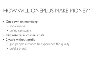 HOW WILL ONEPLUS MAKE MONEY?
• Cut down on marketing
• social media
• online campaigns
• Eliminate retail channel costs
• 2 years without profit
• give people a chance to experience the quality
• build a brand