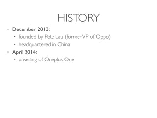HISTORY
• December 2013:
• founded by Pete Lau (formerVP of Oppo)
• headquartered in China
• April 2014:
• unveiling of Oneplus One