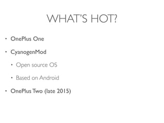 WHAT’S HOT?
• OnePlus One
• CyanogenMod
• Open source OS
• Based on Android
• OnePlus Two (late 2015)