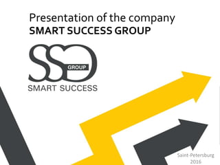 Presentation of the company
SMART SUCCESS GROUP
Saint-Petersburg
2016
 