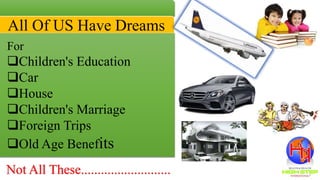 All Of US Have Dreams
For
Children's Education
Car
House
Children's Marriage
Foreign Trips
Old Age Benefits
Not All These...........................
 