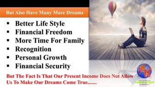 But Also Have Many More Dreams
 Better Life Style
 Financial Freedom
 More Time For Family
 Recognition
 Personal Growth
 Financial Security
But The Fact Is That Our Present Income Does Not Allow
Us To Make Our Dreams Come True.......
 