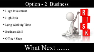 Option - 2 Business
 Huge Investment
 High Risk
 Long Working Time
 Business Skill
 Office / Shop
What Next .......
 