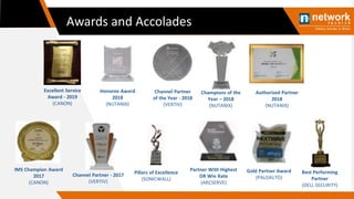 Awards and Accolades
Channel Partner - 2017
(VERTIV)
Best Performing
Partner
(DELL SECURITY)
IMS Champion Award
2017
(CANON)
Gold Partner Award
(PALOALTO)
Partner With Highest
DR Win Rate
(ARCSERVE)
Pillars of Excellence
(SONICWALL)
Champions of the
Year – 2018
(NUTANIX)
Authorized Partner
2018
(NUTANIX)
Honoree Award
2018
(NUTANIX)
Channel Partner
of the Year - 2018
(VERTIV)
Excellent Service
Award - 2019
(CANON)
 