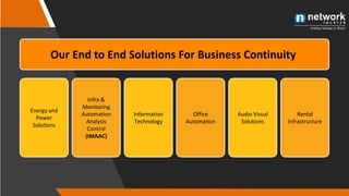 3
Our End to End Solutions For Business Continuity
Energy and
Power
Solutions
Infra &
Monitoring
Automation
Analysis
Control
(IMAAC)
Information
Technology
Office
Automation
Audio Visual
Solutions
Rental
Infrastructure
 