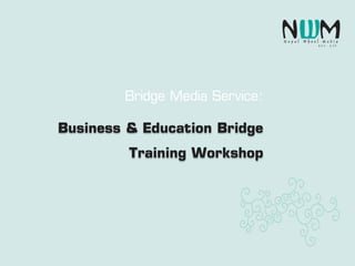 Bridge Media Service:
Business & Education Bridge
Training Workshop
 
