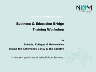 Business & Education Bridge
Training Workshop
In
Schools, Colleges & Universities
around the Kathmandu Valley & the Country
in bracketing with Nepal Wheel Media Services.
Implementation Idea:
 