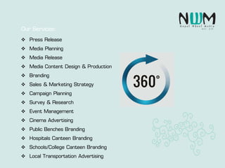  Press Release
 Media Planning
 Media Release
 Media Content Design & Production
 Branding
 Sales & Marketing Strategy
 Campaign Planning
 Survey & Research
 Event Management
 Cinema Advertising
 Public Benches Branding
 Hospitals Canteen Branding
 Schools/College Canteen Branding
 Local Transportation Advertising
Our Services:
 