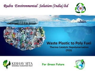 Rudra Environmental Solution (India) ltd
For Green Future
Waste Plastic to Poly Fuel
Thermo Catalytic Depolymerisation
(TCD)
 