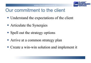 Our commitment to the client 
Understand the expectations of the client 
Articulate the Synergies 
Spell out the strategy options 
Arrive at a common strategy plan 
Create a win-win solution and implement it 
www.classicappearance.in  