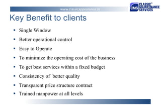 Key Benefit to clients 
Single Window 
Better operational control 
Easy to Operate 
To minimize the operating cost of the business 
To get best services within a fixed budget 
Consistency of better quality 
Transparent price structure contract 
Trained manpower at all levels 
www.classicappearance.in  