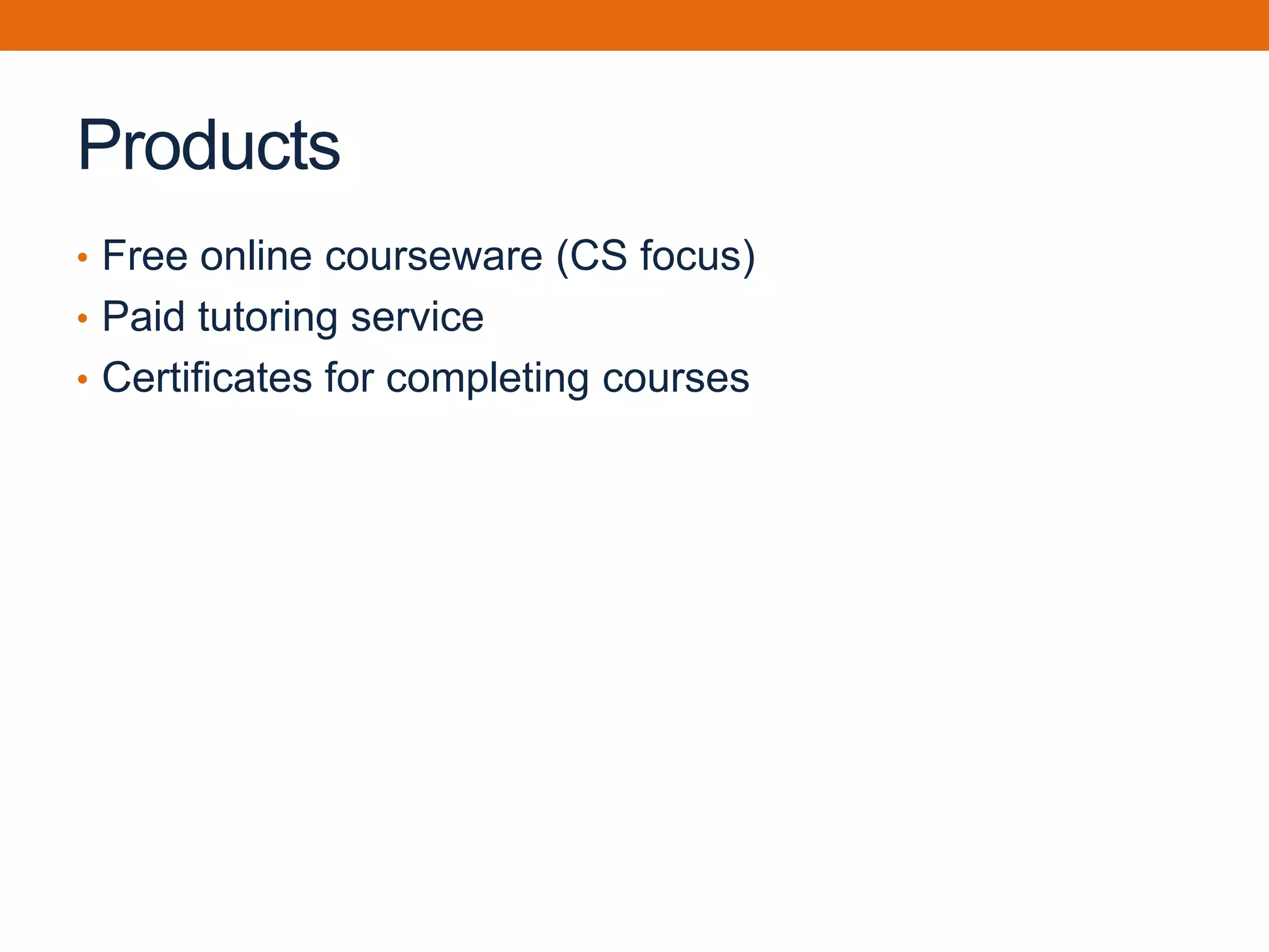 Products
• Free online courseware (CS focus)
• Paid tutoring service
• Certificates for completing courses
 