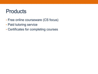 Products
• Free online courseware (CS focus)
• Paid tutoring service
• Certificates for completing courses
 