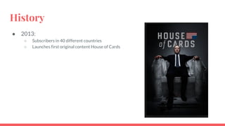 History
● 2013:
○ Subscribers in 40 different countries
○ Launches first original content House of Cards
 