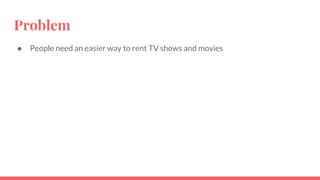 Problem
● People need an easier way to rent TV shows and movies
 