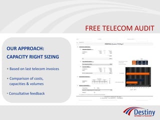 FREE TELECOM AUDIT

OUR APPROACH:
CAPACITY RIGHT SIZING

• Based on last telecom invoices

• Comparison of costs,
  capacities & volumes

• Consultative feedback
 