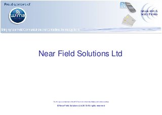 Near Field Solutions Ltd

The ‘N’ Logo is a trademark of the NFC Forum Inc in the United States and in other countries

© Near Field Solutions Ltd 2013 All rights reserved

 