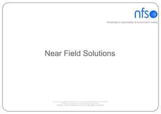 © Near Field Solutions Ltd 2015 All rights reserved
The ‘N’ Logo is a trademark of the NFC Forum Inc in the United States and in other countries
The Bluetooth Smart logo is a trademark of the Bluetooth Sig Inc.
Near Field Solutions
Yesterday’s impossible is tomorrow’s reality
 