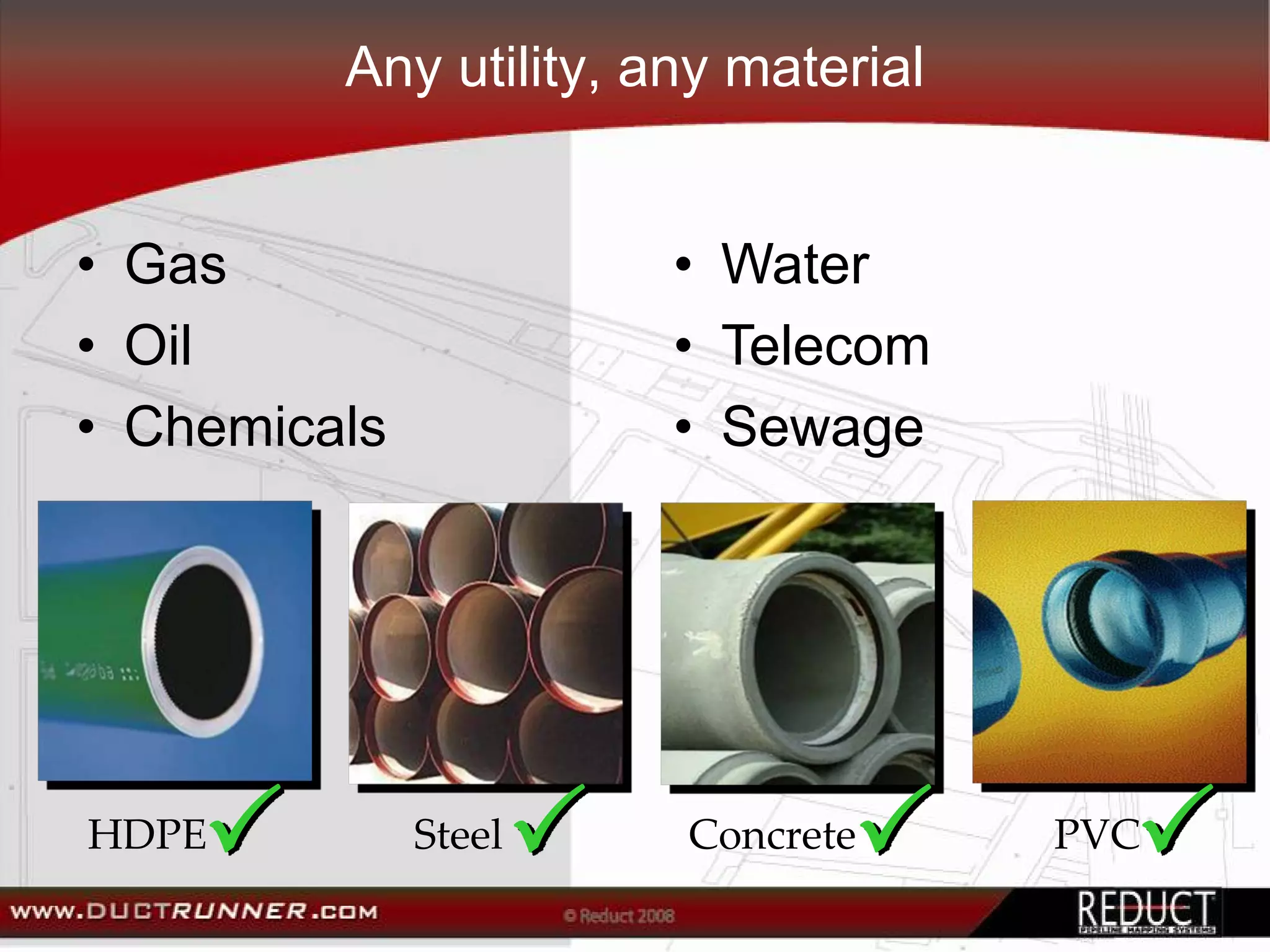 Any utility, any material


• Gas                  • Water
• Oil                  • Telecom
• Chemicals            • Sewage




HDPE          Steel    Concrete      PVC
 