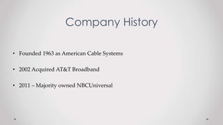 Company History
• Founded 1963 as American Cable Systems
• 2002 Acquired AT&T Broadband
• 2011 – Majority owned NBCUniversal