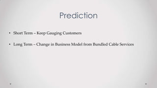 Prediction
• Short Term – Keep Gauging Customers
• Long Term – Change in Business Model from Bundled Cable Services