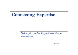 Connecting-Expertise


    Get a grip on Contingent Workforce
    Value Proposal


                               April 2012
 