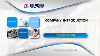 Technology
Innovation
Win-Win
DEKE PRECISION
COMPANY INTRODUCTION
WWW.DEKE-MOULD.COM
 