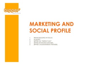 MARKETING AND
SOCIAL PROFILE
1.    BRAND BUILDING IN FOCUS
2.    IN SHORT :
3.    BIPPER ON ”PERFECT DAY”
4.    BIPPER SPONSORS KARANBA
5.    BIPPER’S HUMANITARIAN PARTNERS
 