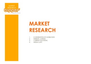 MARKET
RESEARCH




           MARKET
           RESEARCH
           1.    A GENERATION OF MOBILE KIDS
           2.    PARENTS’ 4 NEEDS
           3.    CURRENT SOLUTIONS
           4.    MEDIA CLIPS
 